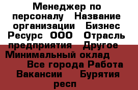 Менеджер по персоналу › Название организации ­ Бизнес Ресурс, ООО › Отрасль предприятия ­ Другое › Минимальный оклад ­ 35 000 - Все города Работа » Вакансии   . Бурятия респ.